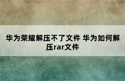 华为荣耀解压不了文件 华为如何解压rar文件